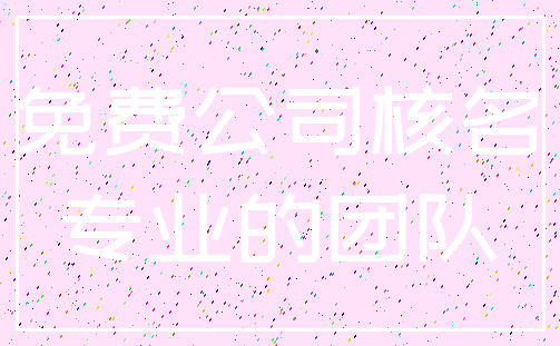 免费公司核名_专业的团队