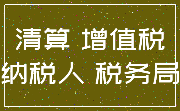 清算 增值税_纳税人 税务局