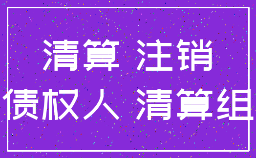 清算 注销_债权人 清算组