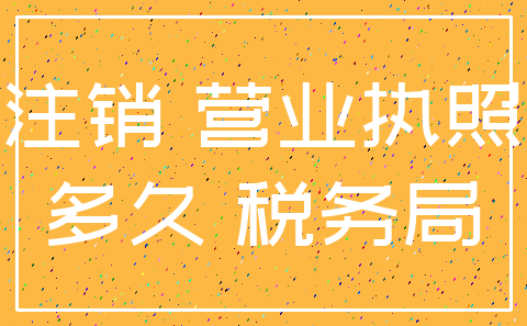 注销 营业执照_多久 税务局