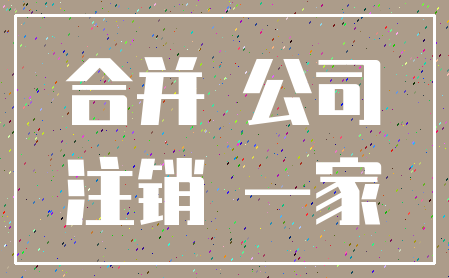 合并 公司_注销 一家