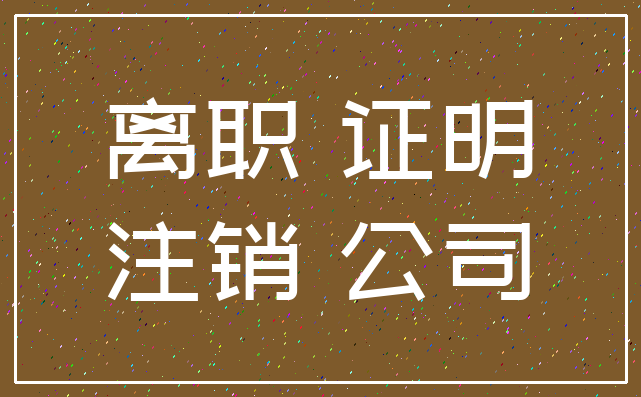 离职 证明_注销 公司