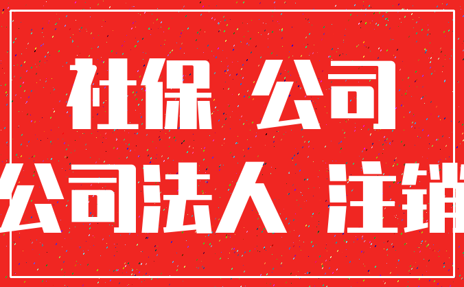 社保 公司_公司法人 注销