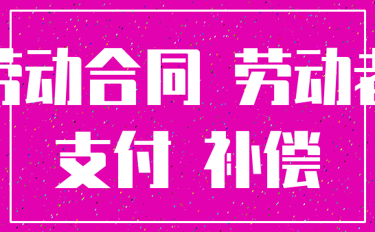 劳动合同 劳动者_支付 补偿