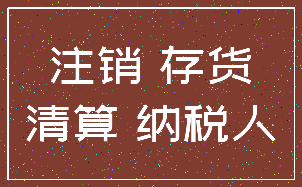 注销 存货_清算 纳税人