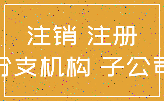 注销 注册_分支机构 子公司
