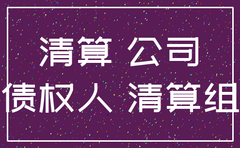 清算 公司_债权人 清算组