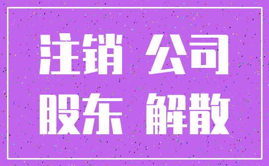 注销 公司_股东 解散