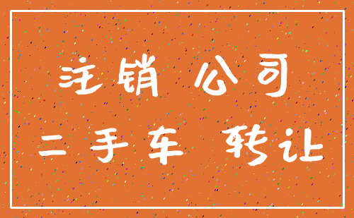 注销 公司_二手车 转让
