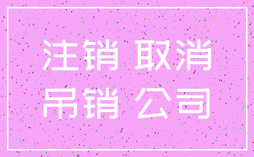 注销 取消_吊销 公司