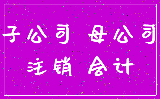 子公司 母公司_注销 会计