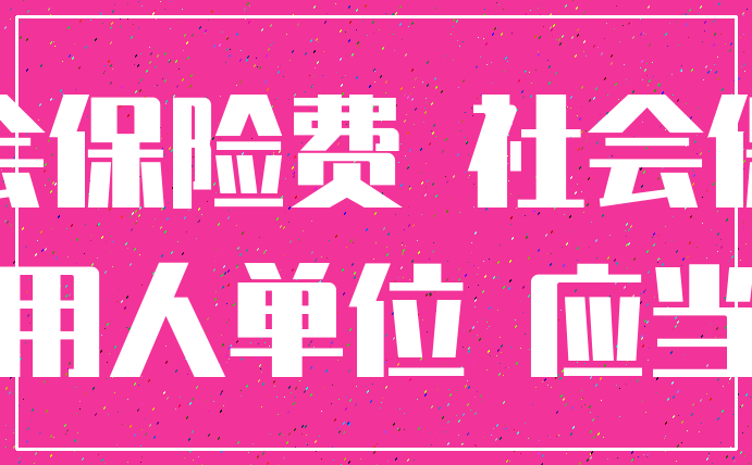 社会保险费 社会保险_用人单位 应当