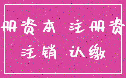 注册资本 注册资金_注销 认缴