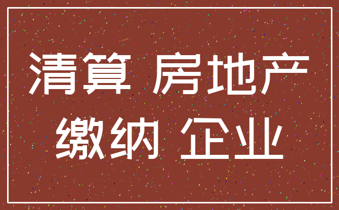 清算 房地产_缴纳 企业