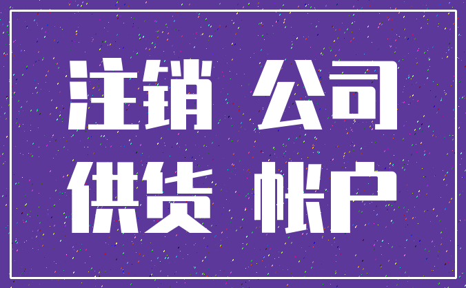 注销 公司_供货 帐户