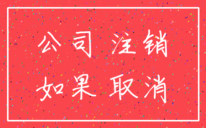 公司 注销_如果 取消