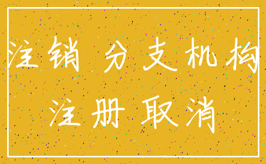 注销 分支机构_注册 取消