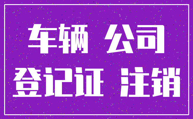 车辆 公司_登记证 注销