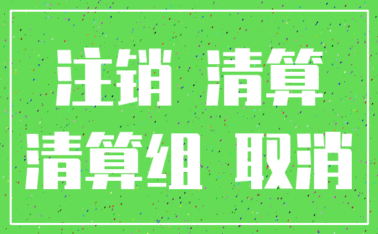 注销 清算_清算组 取消