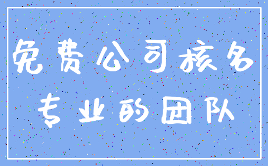 免费公司核名_专业的团队