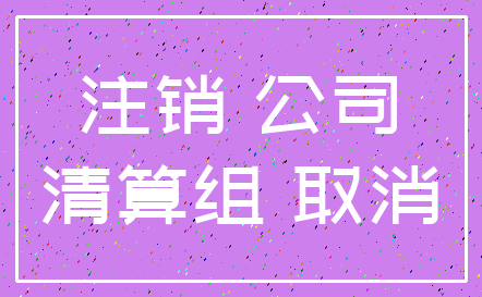 注销 公司_清算组 取消