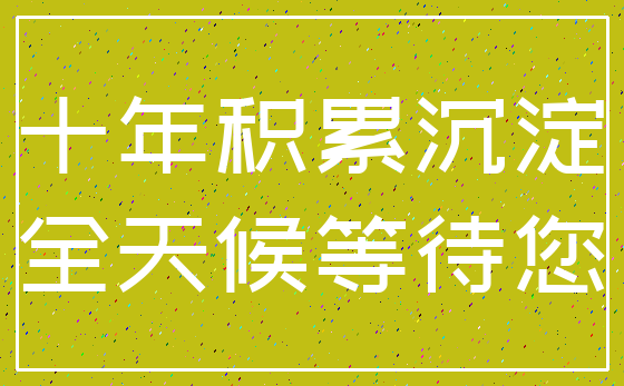 十年积累沉淀_全天候等待您
