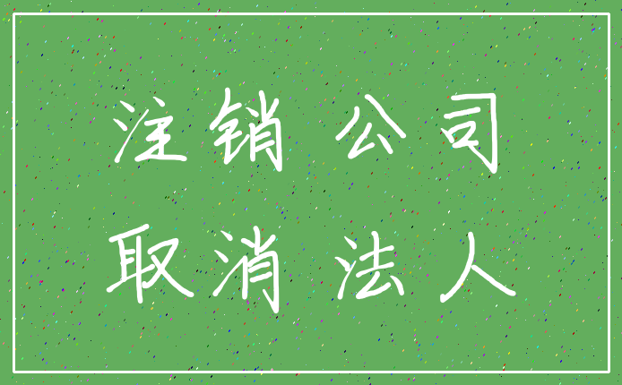 注销 公司_取消 法人