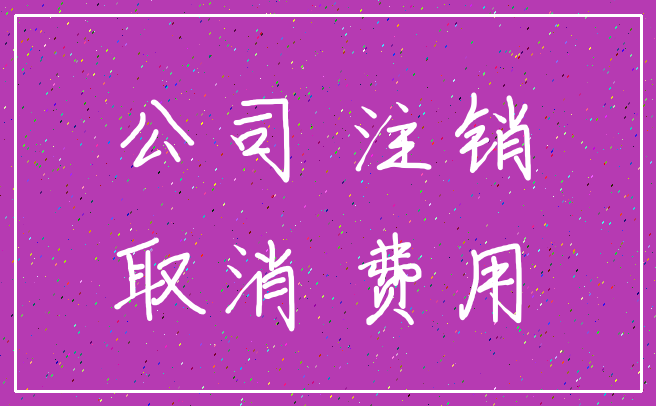 公司 注销_取消 费用