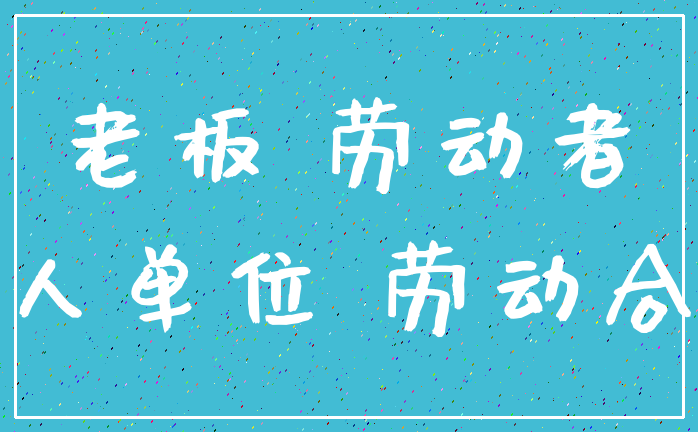老板 劳动者_用人单位 劳动合同