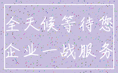 全天候等待您_企业一战服务
