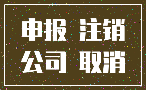 申报 注销_公司 取消