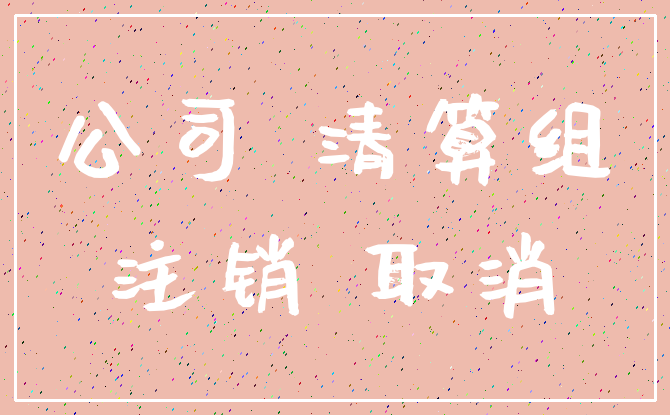 公司 清算组_注销 取消