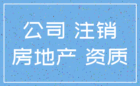 公司 注销_房地产 资质