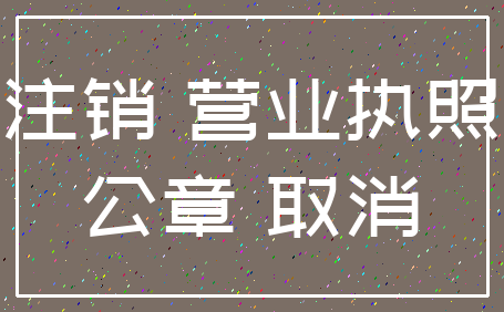 注销 营业执照_公章 取消