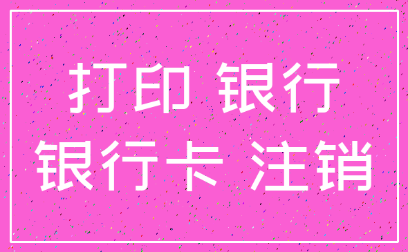 打印 银行_银行卡 注销