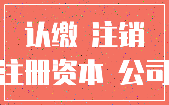 认缴 注销_注册资本 公司