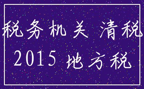 税务机关 清税_2015 地方税