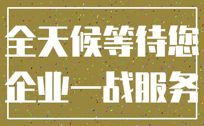 全天候等待您_企业一战服务