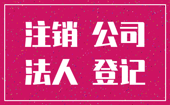注销 公司_法人 登记
