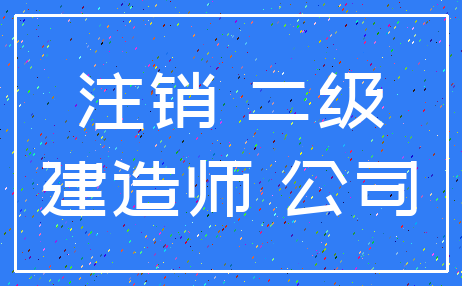 注销 二级_建造师 公司
