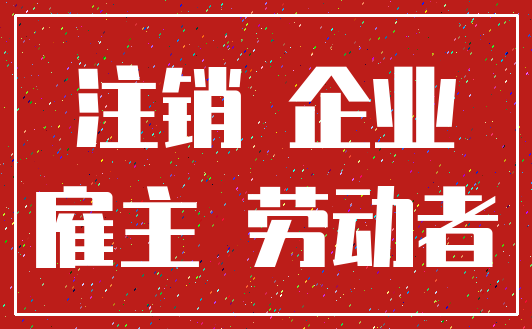 注销 企业_雇主 劳动者