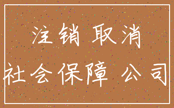 注销 取消_社会保障 公司