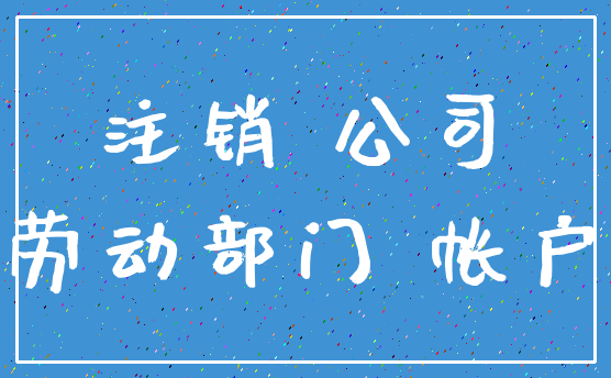 注销 公司_劳动部门 帐户