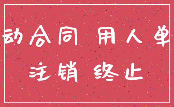劳动合同 用人单位_注销 终止