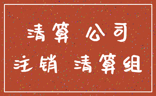 清算 公司_注销 清算组