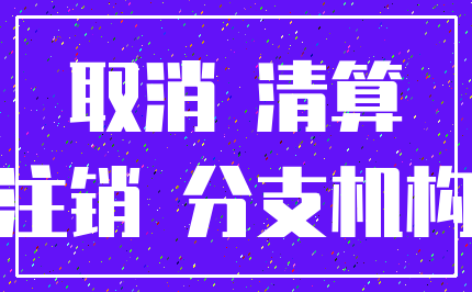 取消 清算_注销 分支机构