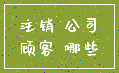注销 公司_顾客 哪些