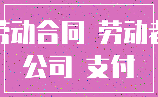 劳动合同 劳动者_公司 支付