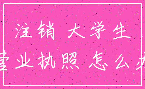 注销 大学生_营业执照 怎么办