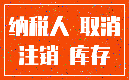 纳税人 取消_注销 库存